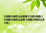 行间距25磅怎么设置等于几倍行间距（行间距25磅怎么设置 行间距25磅怎么弄介绍）
