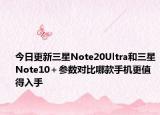 今日更新三星Note20Ultra和三星Note10＋参数对比哪款手机更值得入手