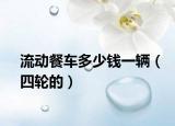 流动餐车多少钱一辆（四轮的）