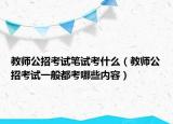 教师公招考试笔试考什么（教师公招考试一般都考哪些内容）