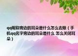 qq昵称旁边的耳朵是什么怎么去除（手机qq名字旁边的耳朵是什么 怎么关闭耳朵）
