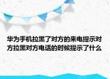 华为手机拉黑了对方的来电提示对方拉黑对方电话的时候提示了什么