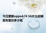 今日更新oppoA74 5G什么时候发布售价多少钱