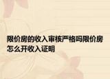 限价房的收入审核严格吗限价房怎么开收入证明