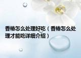 香椿怎么处理好吃（香椿怎么处理才能吃详细介绍）