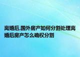 离婚后,国外房产如何分割处理离婚后房产怎么确权分割