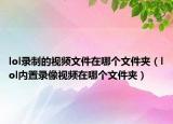 lol录制的视频文件在哪个文件夹（lol内置录像视频在哪个文件夹）