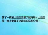 放了一夜的土豆丝变黑了能吃吗（土豆丝放一晚上变黑了还能吃吗详细介绍）