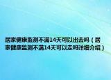 居家健康监测不满14天可以出去吗（居家健康监测不满14天可以走吗详细介绍）