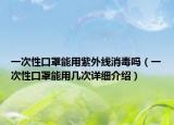 一次性口罩能用紫外线消毒吗（一次性口罩能用几次详细介绍）
