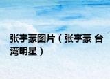 张宇豪图片（张宇豪 台湾明星）