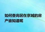 如何查询居在京城的房产谁知道呢
