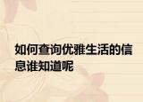 如何查询优雅生活的信息谁知道呢