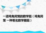 一道鸡兔同笼的数学题（鸡兔同笼 一种著名数学趣题）