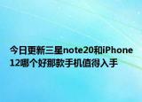 今日更新三星note20和iPhone12哪个好那款手机值得入手