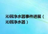 沁园净水器事件进展（沁园净水器）