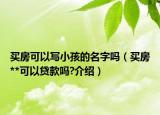 买房可以写小孩的名字吗（买房**可以贷款吗?介绍）