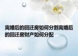 离婚后的回迁房如何分割离婚后的回迁房财产如何分配