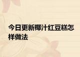 今日更新椰汁红豆糕怎样做法
