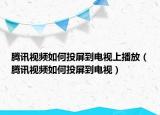 腾讯视频如何投屏到电视上播放（腾讯视频如何投屏到电视）