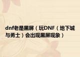 dnf老是黑屏（玩DNF（地下城与勇士）会出现黑屏现象）