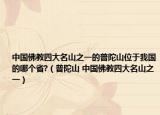 中国佛教四大名山之一的普陀山位于我国的哪个省?（普陀山 中国佛教四大名山之一）