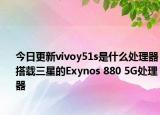 今日更新vivoy51s是什么处理器搭载三星的Exynos 880 5G处理器