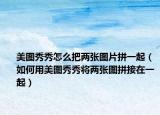 美图秀秀怎么把两张图片拼一起（如何用美图秀秀将两张图拼接在一起）