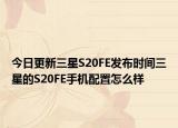 今日更新三星S20FE发布时间三星的S20FE手机配置怎么样