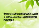 华为mate30pro网络加速怎么关闭（华为mate30epro网络加速功能怎么关掉）