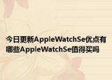 今日更新AppleWatchSe优点有哪些AppleWatchSe值得买吗