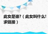 此女是谁?（此女叫什么!求链接）