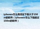 iphonex怎么用流量下载大于150m的软件（iphonexr怎么下载超过150m的软件）