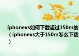 iphonexs如何下载超过150m的（iphonexs大于150m怎么下载）