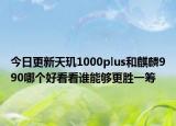 今日更新天玑1000plus和麒麟990哪个好看看谁能够更胜一筹