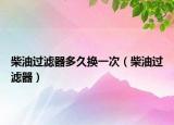 柴油过滤器多久换一次（柴油过滤器）
