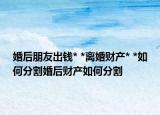 婚后朋友出钱* *离婚财产* *如何分割婚后财产如何分割