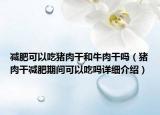 减肥可以吃猪肉干和牛肉干吗（猪肉干减肥期间可以吃吗详细介绍）