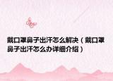 戴口罩鼻子出汗怎么解决（戴口罩鼻子出汗怎么办详细介绍）