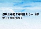 游戏王中的卡片叫什么（∞ 《游戏王》中的卡片）
