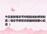 今日更新母亲节对妈妈说的感恩的话（母亲节感恩语祝福妈妈暖心的话 ）