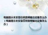 电脑提示未安装任何音频输出设备怎么办（电脑提示未安装任何音频输出设备怎么办）