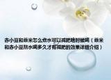 赤小豆和薏米怎么煮水可以减肥啥时候喝（薏米和赤小豆熬水喝多久才有减肥的效果详细介绍）