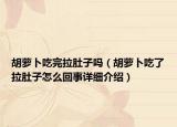 胡萝卜吃完拉肚子吗（胡萝卜吃了拉肚子怎么回事详细介绍）