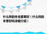 什么样的冬虫夏草好（什么样的冬枣好吃详细介绍）