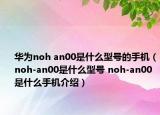 华为noh an00是什么型号的手机（noh-an00是什么型号 noh-an00是什么手机介绍）
