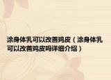 涂身体乳可以改善鸡皮（涂身体乳可以改善鸡皮吗详细介绍）