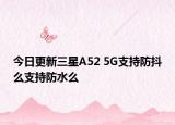 今日更新三星A52 5G支持防抖么支持防水么