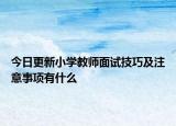 今日更新小学教师面试技巧及注意事项有什么