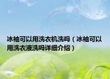冰袖可以用洗衣机洗吗（冰袖可以用洗衣液洗吗详细介绍）